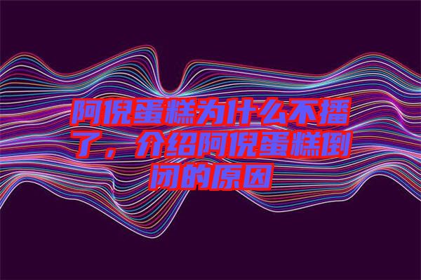 阿倪蛋糕為什么不播了，介紹阿倪蛋糕倒閉的原因