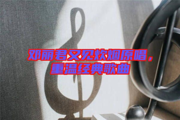 鄧麗君又見炊煙原唱，重溫經(jīng)典歌曲