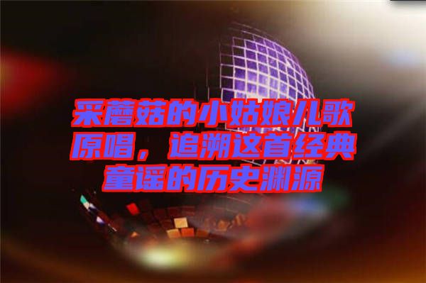 采蘑菇的小姑娘兒歌原唱，追溯這首經(jīng)典童謠的歷史淵源