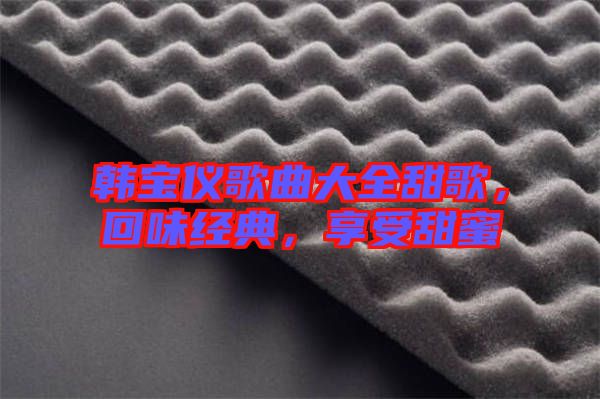 韓寶儀歌曲大全甜歌，回味經(jīng)典，享受甜蜜