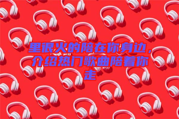 里很火的陪在你身邊，介紹熱門(mén)歌曲陪著你走
