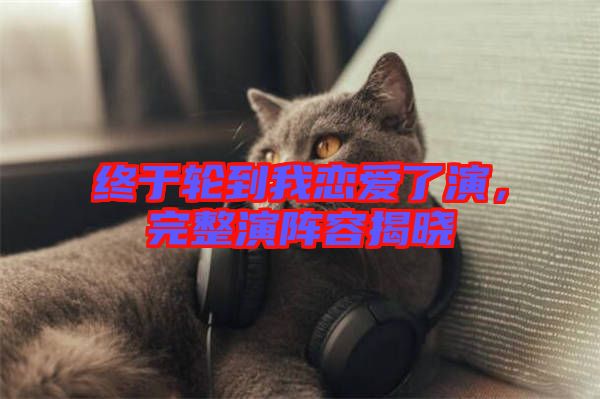 終于輪到我戀愛了演，完整演陣容揭曉