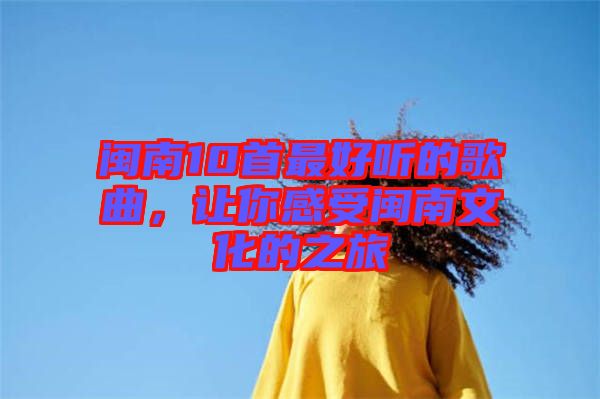 閩南10首最好聽的歌曲，讓你感受閩南文化的之旅