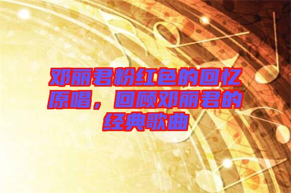 鄧麗君粉紅色的回憶原唱，回顧鄧麗君的經(jīng)典歌曲