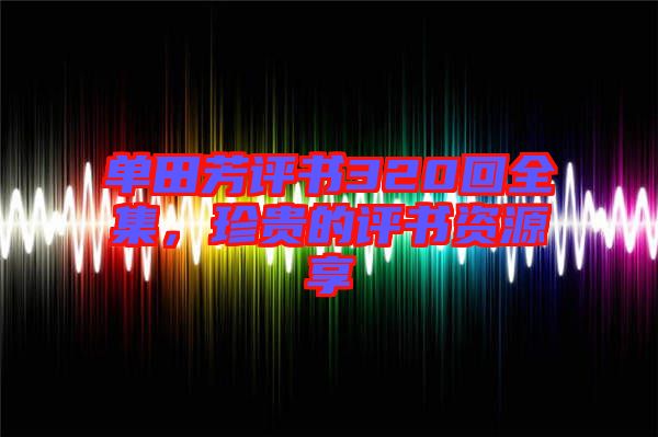 單田芳評(píng)書(shū)320回全集，珍貴的評(píng)書(shū)資源享