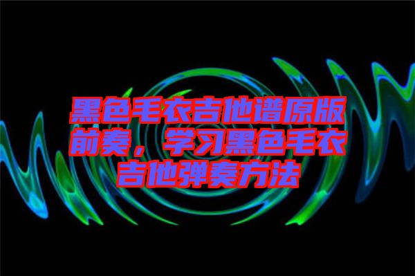 黑色毛衣吉他譜原版前奏，學(xué)習(xí)黑色毛衣吉他彈奏方法