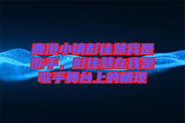 鹿港小鎮(zhèn)彭佳慧我是歌手，彭佳慧在我是歌手舞臺(tái)上的精現(xiàn)