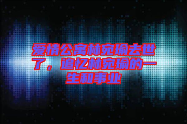 愛情公寓林宛瑜去世了，追憶林宛瑜的一生和事業(yè)