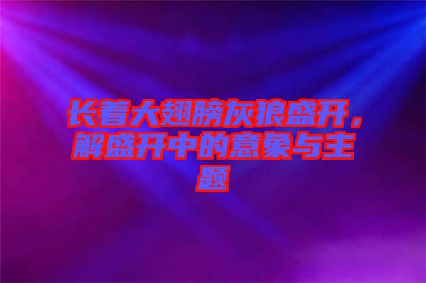 長(zhǎng)著大翅膀灰狼盛開(kāi)，解盛開(kāi)中的意象與主題