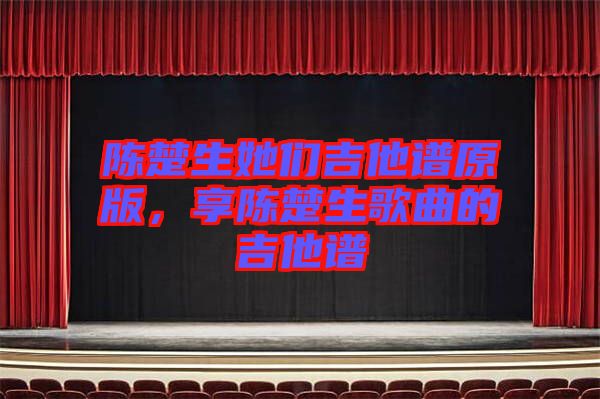 陳楚生她們吉他譜原版，享陳楚生歌曲的吉他譜