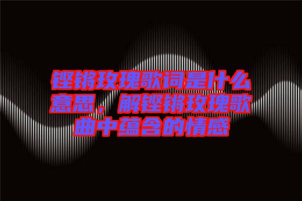 鏗鏘玫瑰歌詞是什么意思，解鏗鏘玫瑰歌曲中蘊(yùn)含的情感