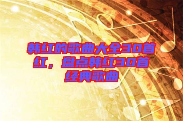 韓紅的歌曲大全30首紅，盤(pán)點(diǎn)韓紅30首經(jīng)典歌曲