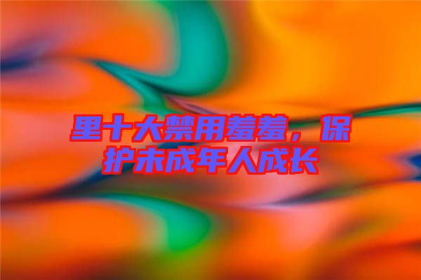 里十大禁用羞羞，保護(hù)未成年人成長(zhǎng)