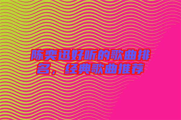 陳奕迅好聽的歌曲排名，經(jīng)典歌曲推薦