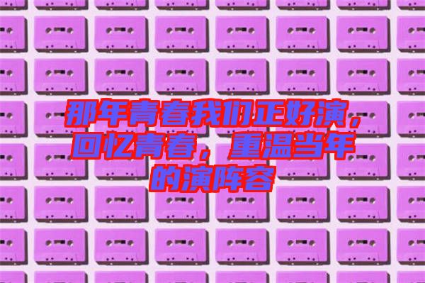 那年青春我們正好演，回憶青春，重溫當(dāng)年的演陣容