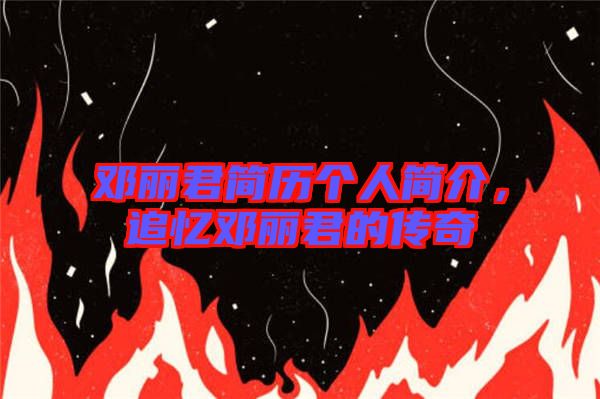 鄧麗君簡歷個人簡介，追憶鄧麗君的傳奇