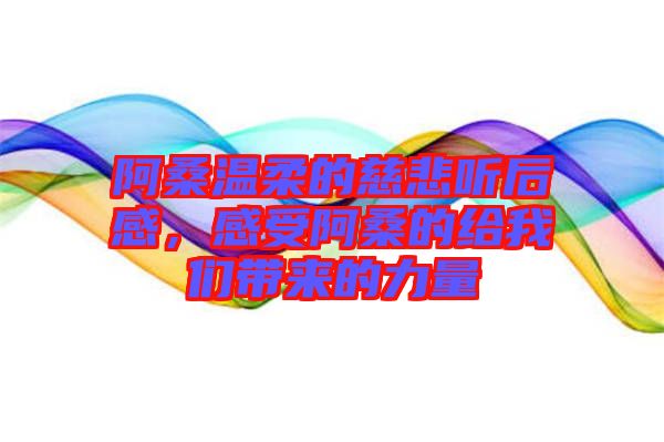 阿桑溫柔的慈悲聽后感，感受阿桑的給我們帶來的力量