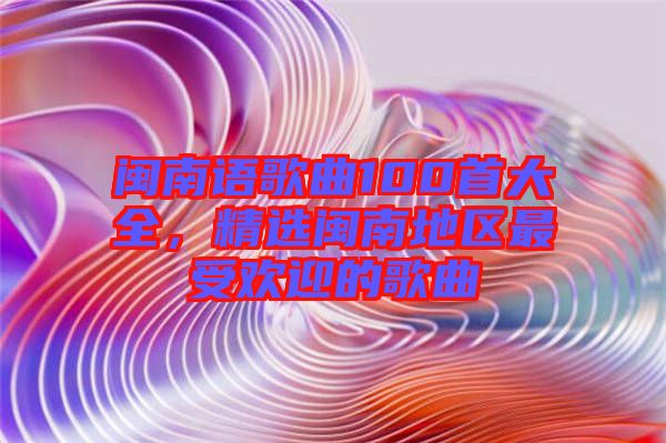 閩南語歌曲100首大全，精選閩南地區(qū)最受歡迎的歌曲