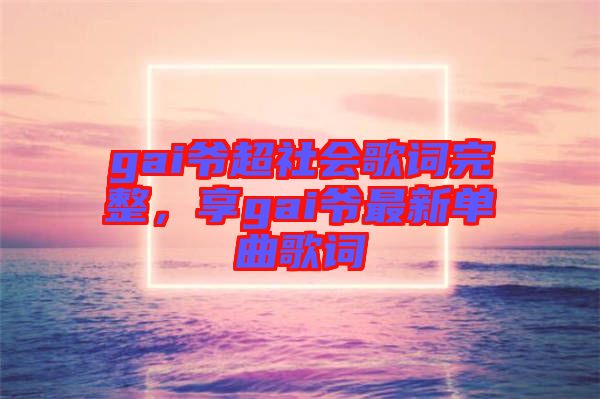 gai爺超社會歌詞完整，享gai爺最新單曲歌詞