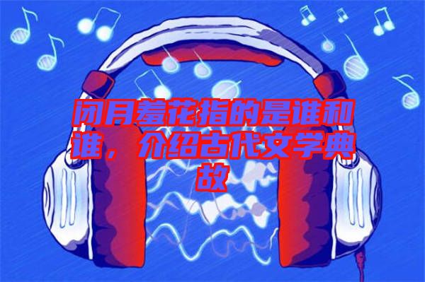 閉月羞花指的是誰和誰，介紹古代文學(xué)典故