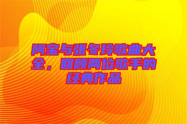 阿寶與張冬玲歌曲大全，回顧兩位歌手的經(jīng)典作品