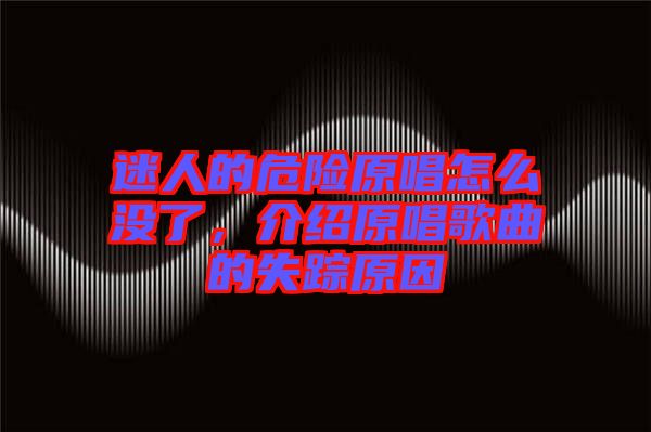 迷人的危險原唱怎么沒了，介紹原唱歌曲的失蹤原因