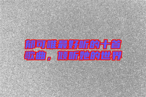 郁可唯最好聽的十首歌曲，傾聽她的世界